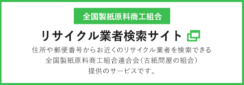 全国製紙原料商工組合 リサイクル業者検索サイト　住所や郵便番号からお近くのリサイクル業者を検索できる全国製紙原料商工組合連合会（古紙問屋の組合）提供のサービスです。